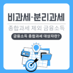 금융소득 종합과세 대상자란, 제외되는 비과세·분리과세 금융소득 알아보기
